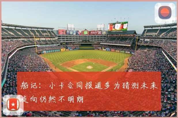 船记:小卡合同报道多为猜测未来走向仍然不明朗