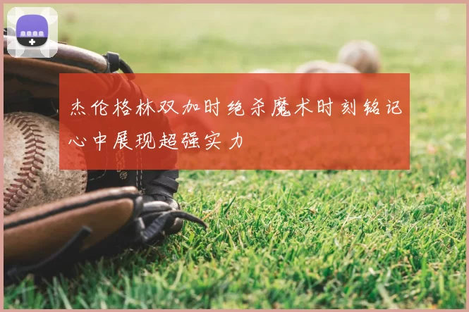 杰伦格林双加时绝杀魔术时刻铭记心中展现超强实力