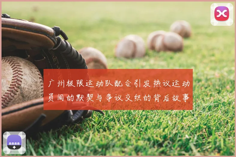 广州极限运动队配合引发热议运动员间的默契与争议交织的背后故事