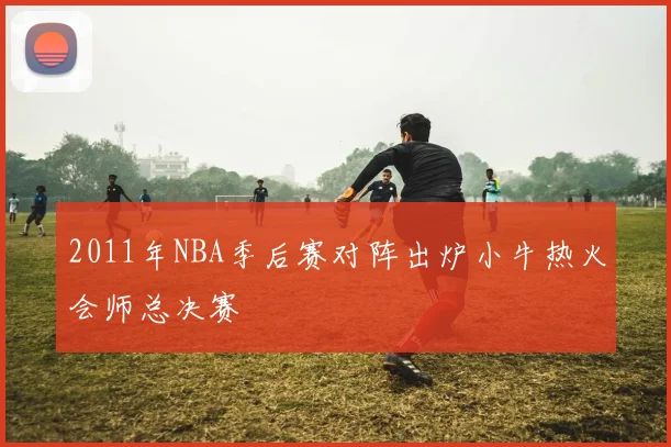 2011年NBA季后赛对阵出炉小牛热火会师总决赛