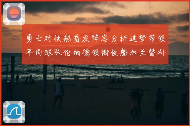 勇士对快船首发阵容分析追梦带领平民球队伦纳德领衔快船加兰替补首秀