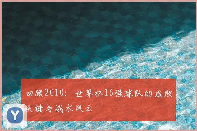 回顾2010:世界杯16强球队的成败关键与战术风云
