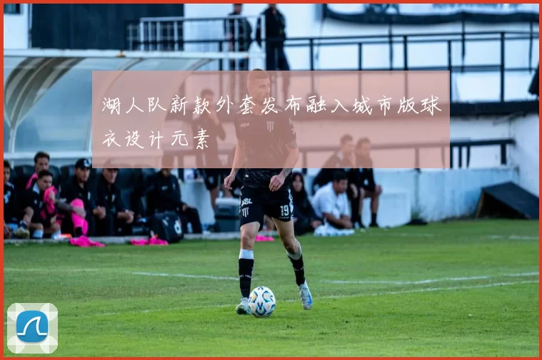 湖人队新款外套发布融入城市版球衣设计元素