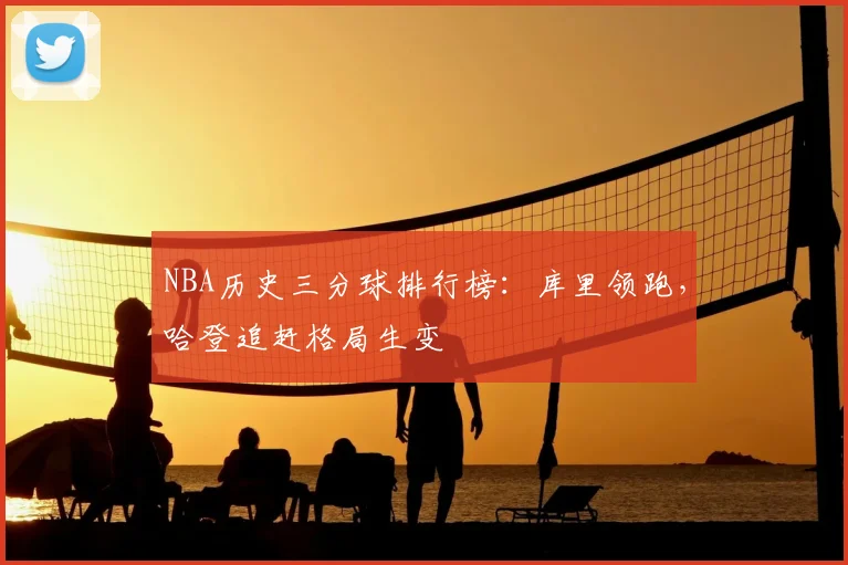 NBA历史三分球排行榜:库里领跑,哈登追赶格局生变