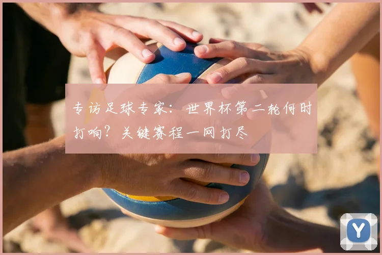 专访足球专家:世界杯第二轮何时打响?关键赛程一网打尽