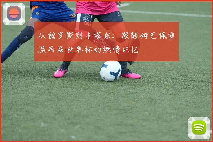 从俄罗斯到卡塔尔:跟随姆巴佩重温两届世界杯的燃情记忆