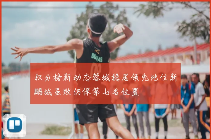 积分榜新动态蓉城稳居领先地位新鹏城虽败仍保第七名位置