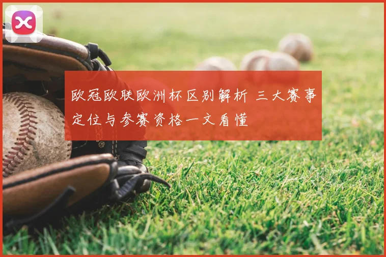 欧冠欧联欧洲杯区别解析 三大赛事定位与参赛资格一文看懂