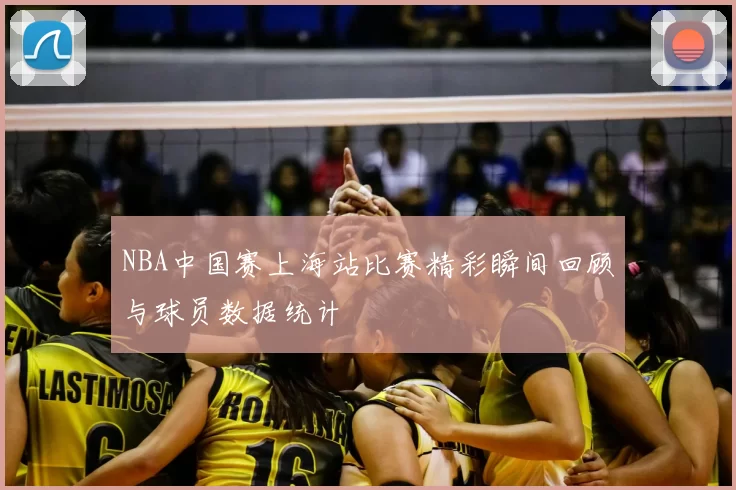 NBA中国赛上海站比赛精彩瞬间回顾与球员数据统计