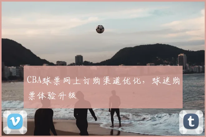 CBA球票网上订购渠道优化,球迷购票体验升级