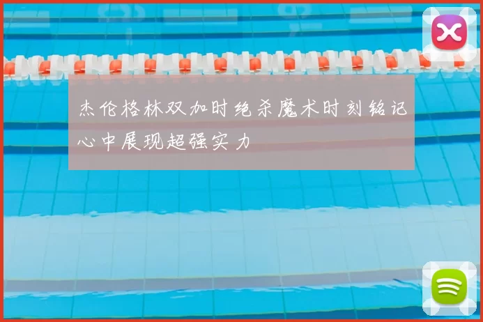 杰伦格林双加时绝杀魔术时刻铭记心中展现超强实力