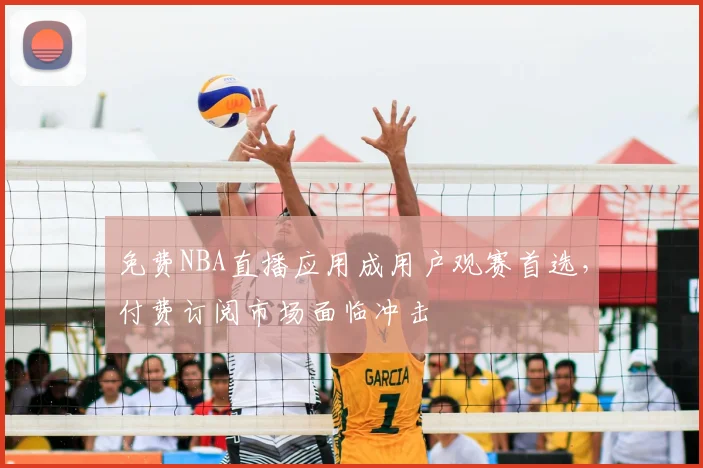 免费NBA直播应用成用户观赛首选,付费订阅市场面临冲击