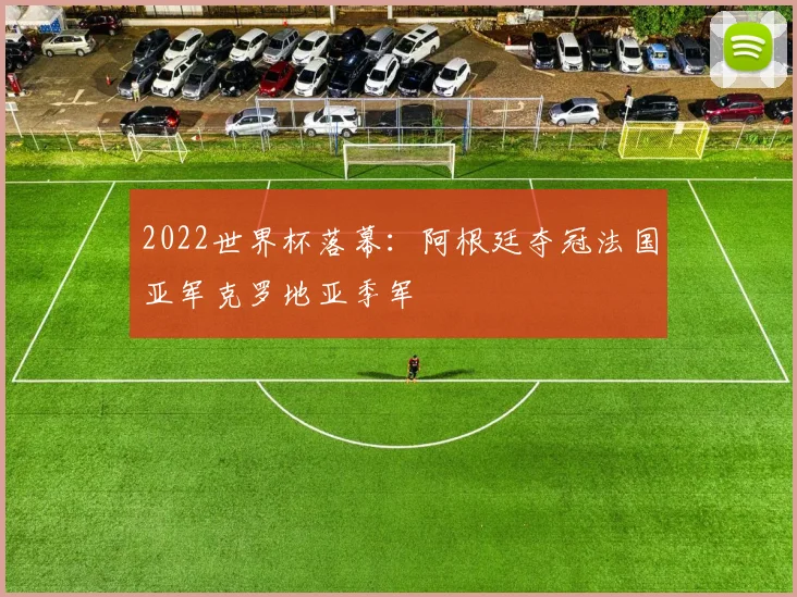 2022世界杯落幕：阿根廷夺冠法国亚军克罗地亚季军