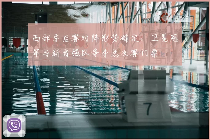 西部季后赛对阵形势确定，卫冕冠军与新晋强队争夺总决赛门票