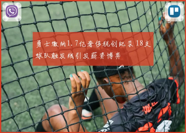 勇士缴纳1.7亿奢侈税创纪录 18支球队触发线引发薪资博弈