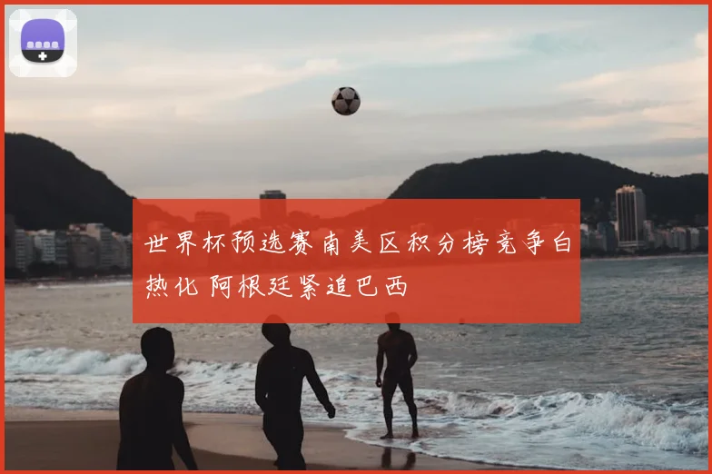 世界杯预选赛南美区积分榜竞争白热化 阿根廷紧追巴西