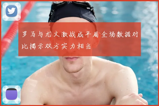 罗马与尤文激战成平局全场数据对比揭示双方实力相当