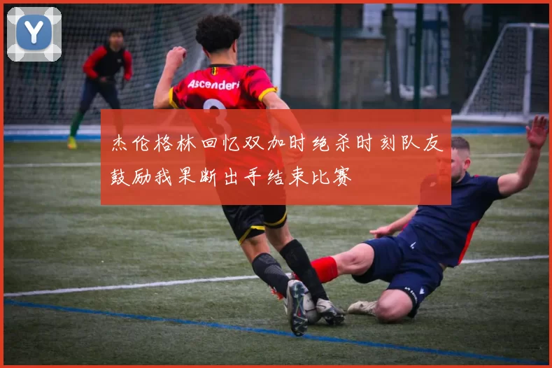 杰伦格林回忆双加时绝杀时刻队友鼓励我果断出手结束比赛