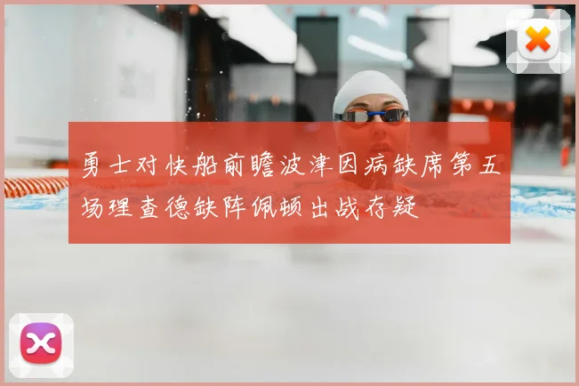 勇士对快船前瞻波津因病缺席第五场理查德缺阵佩顿出战存疑