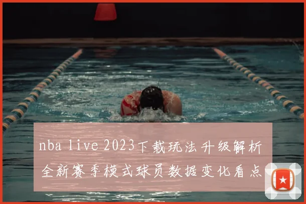nba live 2023下载玩法升级解析 全新赛季模式球员数据变化看点