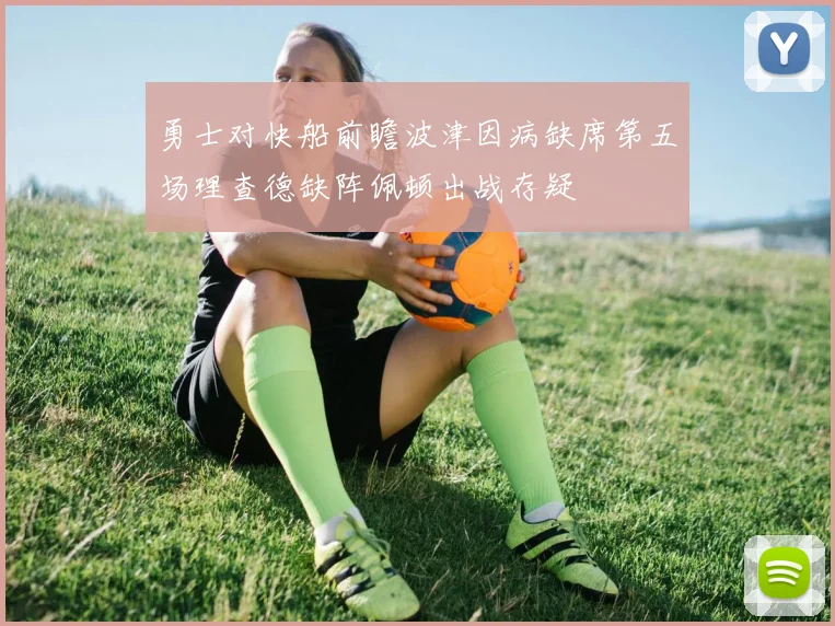 勇士对快船前瞻波津因病缺席第五场理查德缺阵佩顿出战存疑
