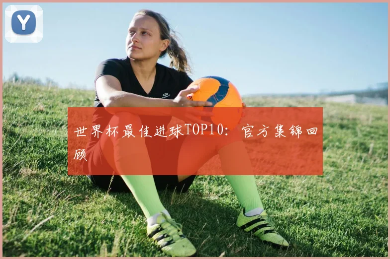 世界杯最佳进球TOP10：官方集锦回顾