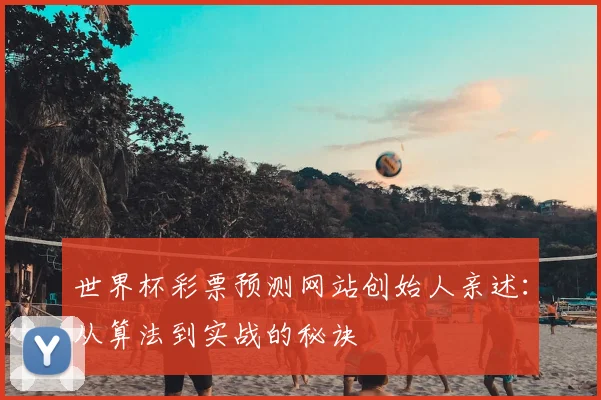 世界杯彩票预测网站创始人亲述:从算法到实战的秘诀