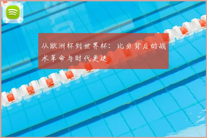 从欧洲杯到世界杯:比分背后的战术革命与时代更迭