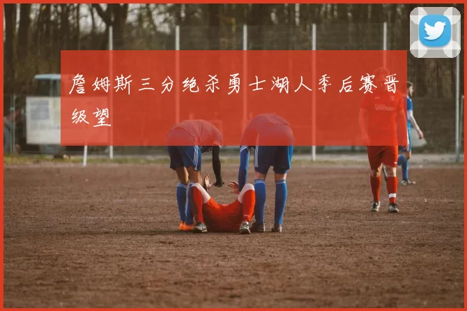 詹姆斯三分绝杀勇士湖人季后赛晋级望