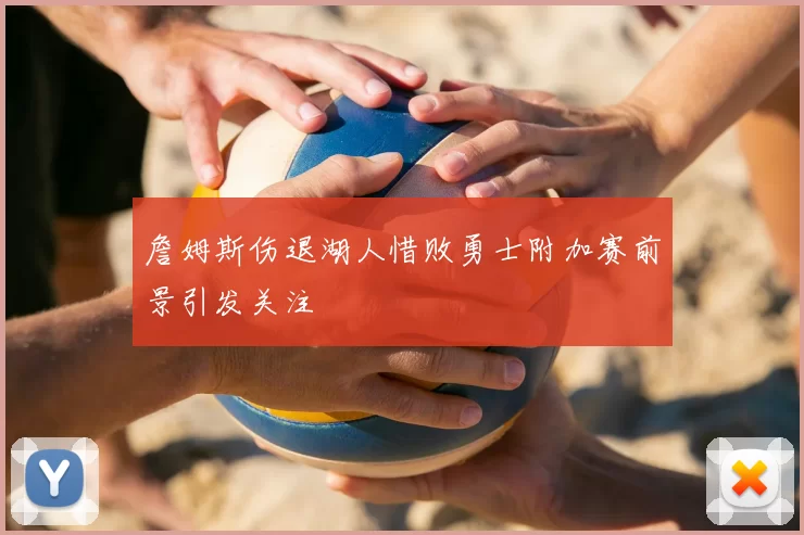 詹姆斯伤退湖人惜败勇士附加赛前景引发关注