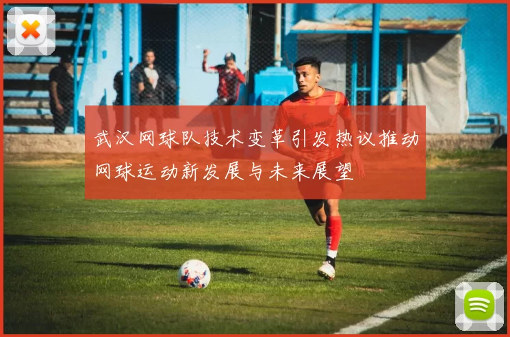 武汉网球队技术变革引发热议推动网球运动新发展与未来展望