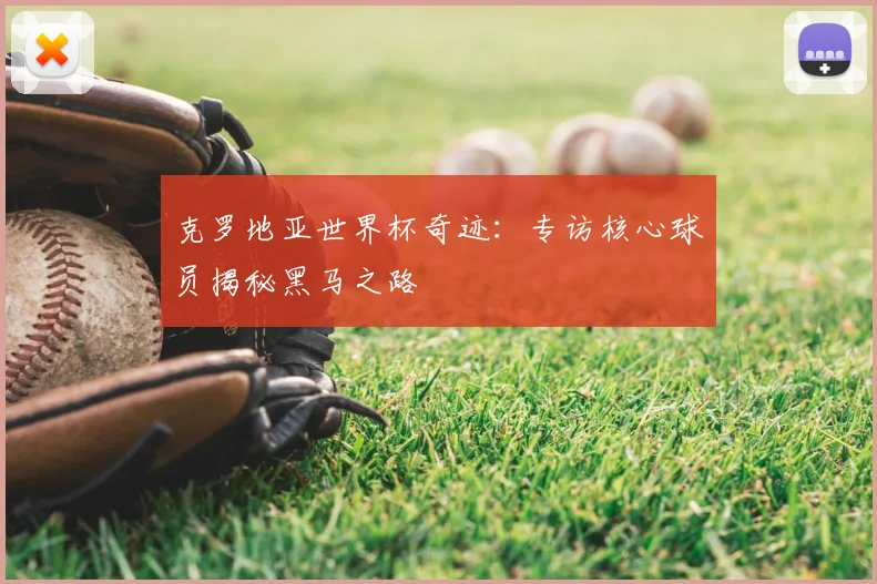 克罗地亚世界杯奇迹:专访核心球员揭秘黑马之路
