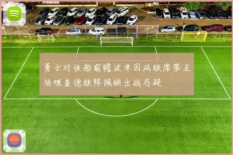 勇士对快船前瞻波津因病缺席第五场理查德缺阵佩顿出战存疑
