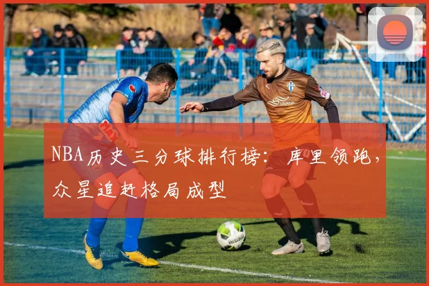 NBA历史三分球排行榜:库里领跑,众星追赶格局成型