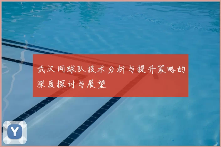 武汉网球队技术分析与提升策略的深度探讨与展望