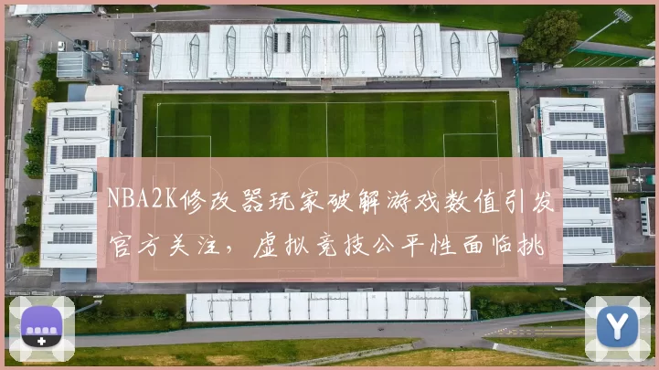 NBA2K修改器玩家破解游戏数值引发官方关注，虚拟竞技公平性面临挑战