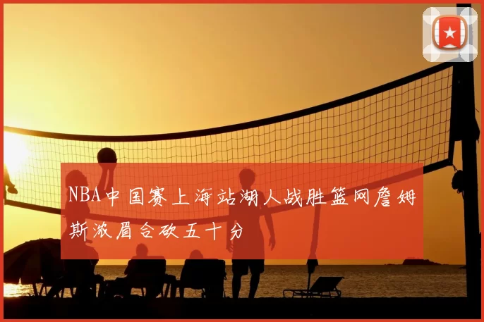 NBA中国赛上海站湖人战胜篮网詹姆斯浓眉合砍五十分