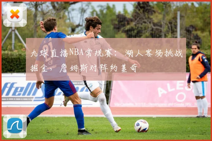 九球直播NBA常规赛:湖人客场挑战掘金,詹姆斯对阵约基奇