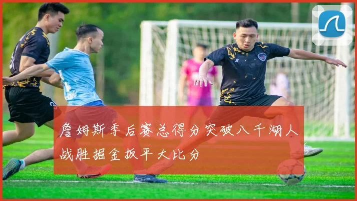 詹姆斯季后赛总得分突破八千湖人战胜掘金扳平大比分