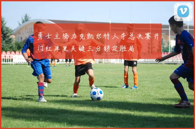 勇士主场力克凯尔特人夺总决赛开门红库里关键三分锁定胜局