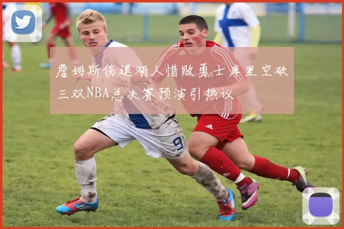 詹姆斯伤退湖人惜败勇士库里空砍三双NBA总决赛预演引热议