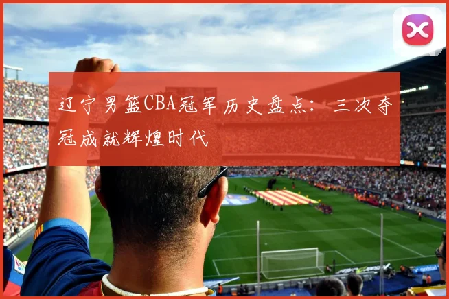 辽宁男篮CBA冠军历史盘点：三次夺冠成就辉煌时代