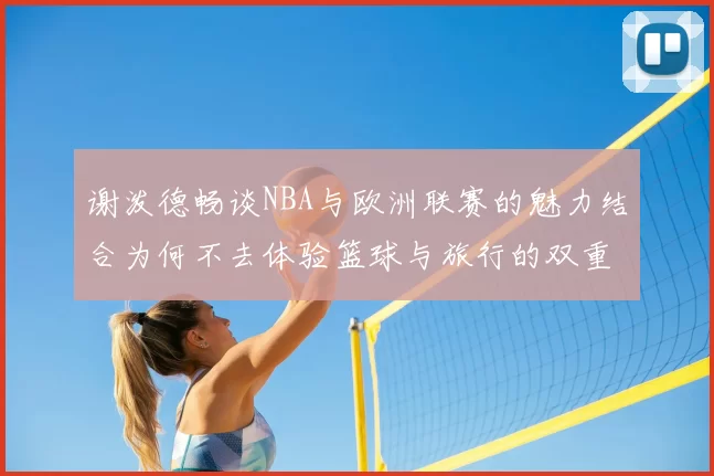 谢泼德畅谈NBA与欧洲联赛的魅力结合为何不去体验篮球与旅行的双重乐趣