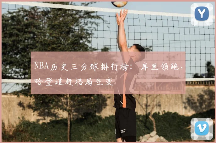 NBA历史三分球排行榜:库里领跑,哈登追赶格局生变