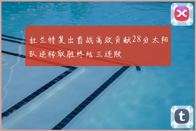 杜兰特复出首战高效贡献28分太阳队逆转取胜终结三连败