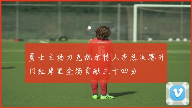 勇士主场力克凯尔特人夺总决赛开门红库里全场贡献三十四分