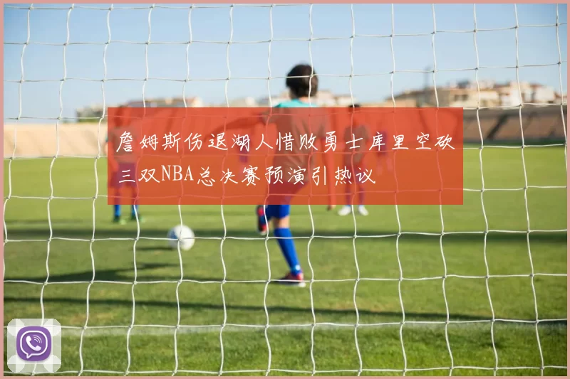 詹姆斯伤退湖人惜败勇士库里空砍三双NBA总决赛预演引热议