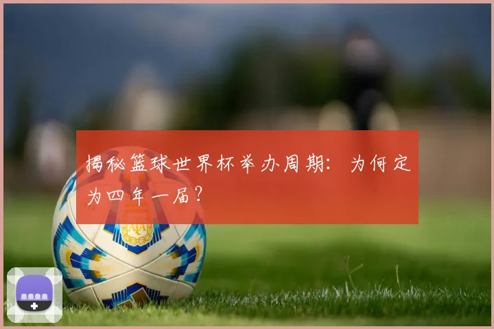 揭秘篮球世界杯举办周期：为何定为四年一届？