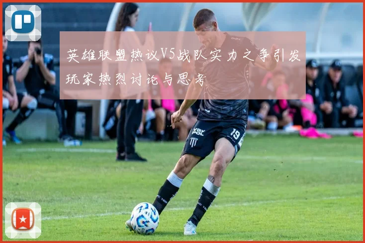 英雄联盟热议V5战队实力之争引发玩家热烈讨论与思考