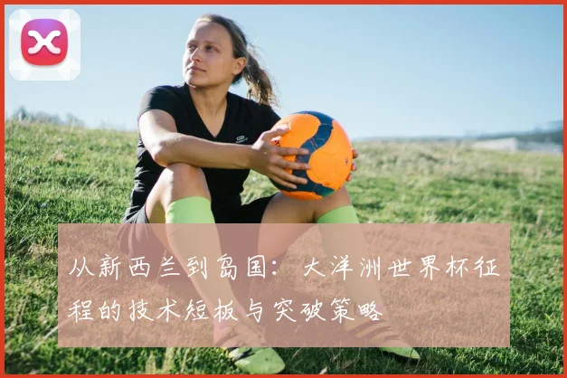 从新西兰到岛国:大洋洲世界杯征程的技术短板与突破策略